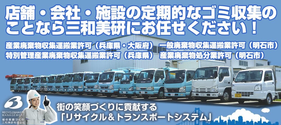 店舗・会社・施設の定期的なゴミ収集のことなら三和美研にお任せください！ 産業廃棄物収集運搬業許可（兵庫県・大阪府）、一般廃棄物収集運搬業許可（明石市）、特別管理産業廃棄物収集運搬業許可（兵庫県）、産業廃棄物処分業許可（明石市）。大久保リサイクルセンターの前に並ぶ収集運搬車の写真に、「街の笑顔づくりに貢献する『リサイクル＆トランスポートシステム』」の文字。